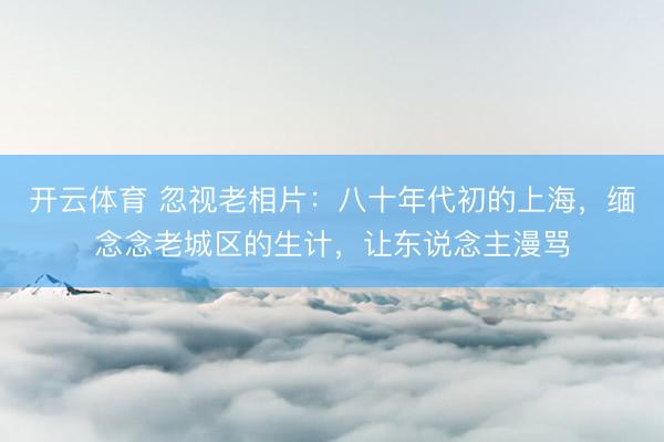 开云体育 忽视老相片：八十年代初的上海，缅念念老城区的生计，让东说念主漫骂