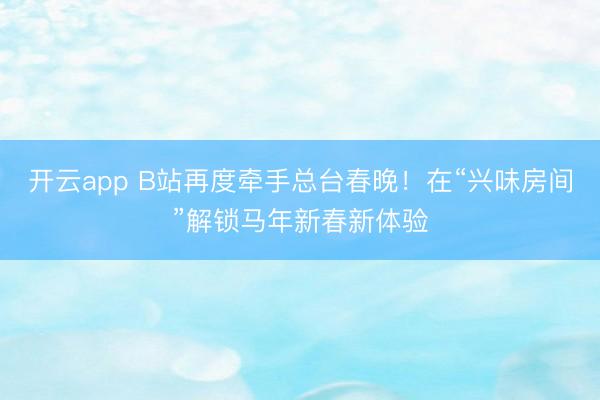 开云app B站再度牵手总台春晚！在“兴味房间”解锁马年新春新体验