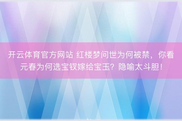 开云体育官方网站 红楼梦问世为何被禁,你看元春为何选宝钗嫁给宝玉?隐喻太斗胆!