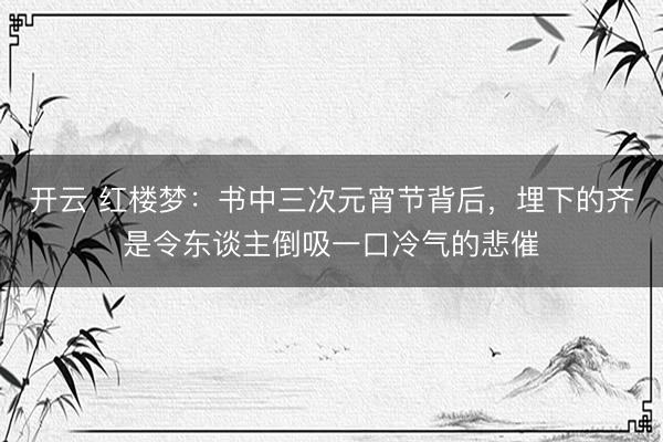 开云 红楼梦：书中三次元宵节背后，埋下的齐是令东谈主倒吸一口冷气的悲催