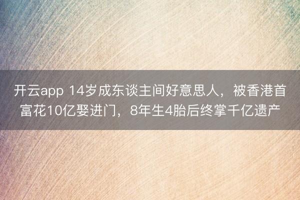 开云app 14岁成东谈主间好意思人，被香港首富花10亿娶进门，8年生4胎后终掌千亿遗产