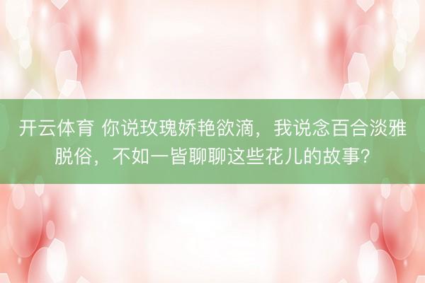 开云体育 你说玫瑰娇艳欲滴,我说念百合淡雅脱俗,不如一皆聊聊这些花儿的故事?