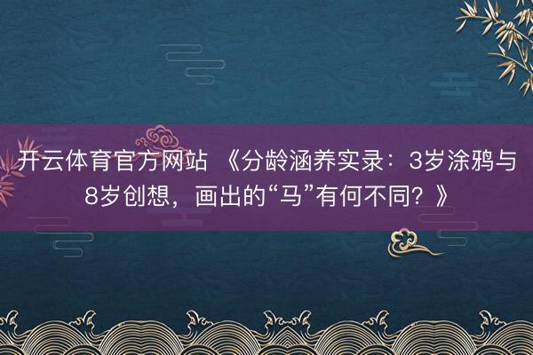 开云体育官方网站 《分龄涵养实录：3岁涂鸦与8岁创想，<a href=