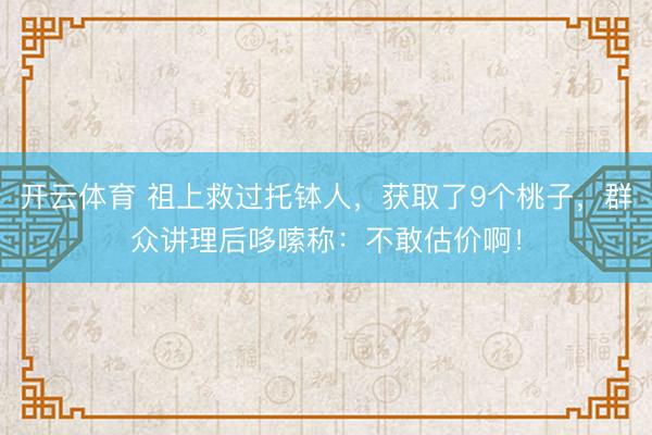 开云体育 祖上救过托钵人,获取了9个桃子,群众讲理后哆嗦称:不敢估价啊!
