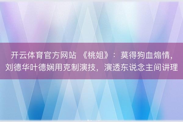 开云体育官方网站 《桃姐》：莫得狗血煽情，刘德华叶德娴用克制演技，演透东说念主间讲理