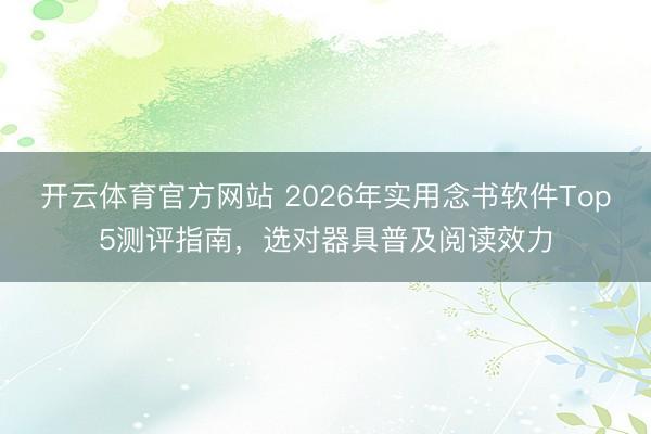 开云体育官方网站 2026年实用念书软件Top5测评指南,选对器具普及阅读效力