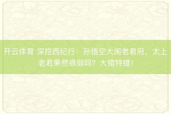 开云体育 深挖西纪行:孙悟空大闹老君府,太上老君果然很弱吗?大错特错!
