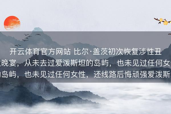开云体育官方网站 比尔·盖茨初次恢复涉性丑闻,称仅仅进入了几次晚宴,从未去过爱泼斯坦的岛屿,也未见过任何女性,还线路后悔顽强爱泼斯坦