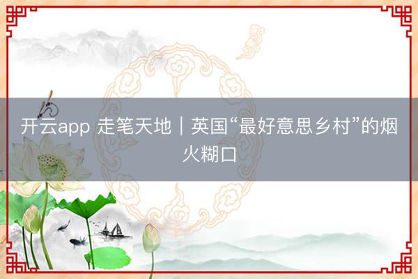开云app 走笔天地｜英国“最好意思乡村”的烟火糊口