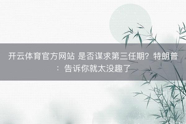 开云体育官方网站 是否谋求第三任期?特朗普:告诉你就太没趣了