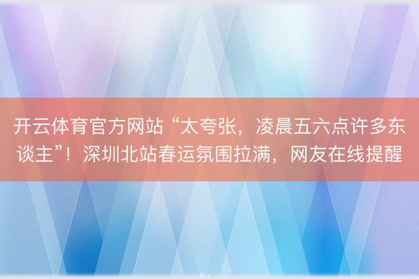 开云体育官方网站 “太夸张,凌晨五六点许多东谈主”!深圳北站春运氛围拉满,网友在线提醒