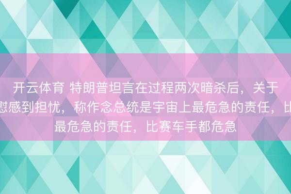 开云体育 特朗普坦言在过程两次暗杀后,关于个东说念主抚慰感到担忧,称作念总统是宇宙上最危急的责任,比赛车手都危急