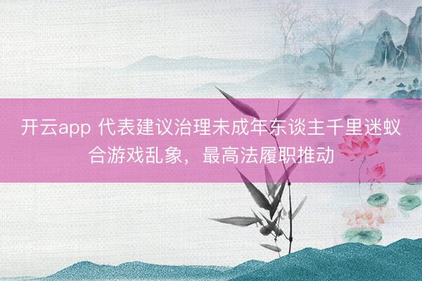 开云app 代表建议治理未成年东谈主千里迷蚁合游戏乱象，最高法履职推动