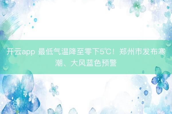 开云app 最低气温降至零下5℃！郑州市发布寒潮、大风蓝色预警