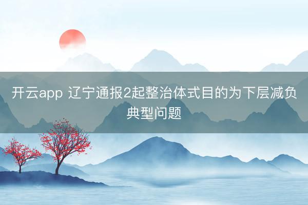 开云app 辽宁通报2起整治体式目的为下层减负典型问题