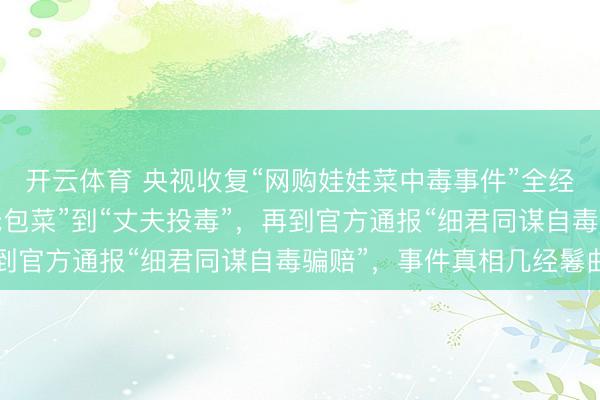 开云体育 央视收复“网购娃娃菜中毒事件”全经过:从“商家用毒报纸包菜”到“丈夫投毒”,再到官方通报“细君同谋自毒骗赔”,事件真相几经鬈曲
