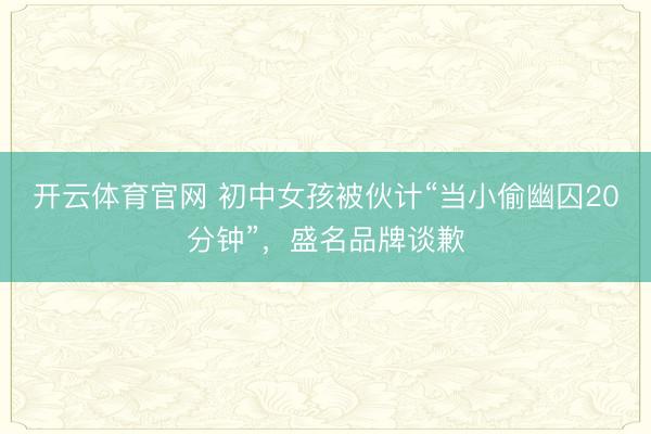 开云体育官网 初中女孩被伙计“当小偷幽囚20分钟”，盛名品牌谈歉