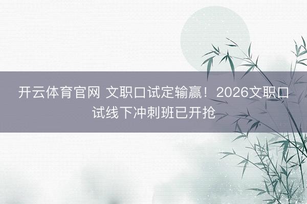 开云体育官网 文职口试定输赢！2026文职口试线下冲刺班已开抢