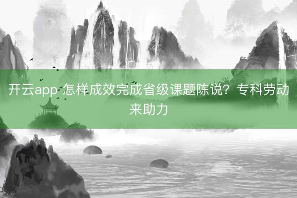 开云app 怎样成效完成省级课题陈说?专科劳动来助力