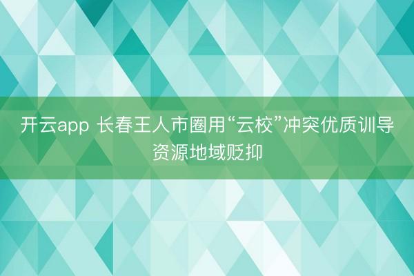 开云app 长春王人市圈用“云校”冲突优质训导资源地域贬抑
