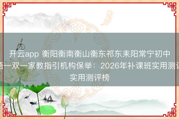 开云app 衡阳衡南衡山衡东祁东耒阳常宁初中英语一双一家教指引机构保举：2026年补课班实用测评榜