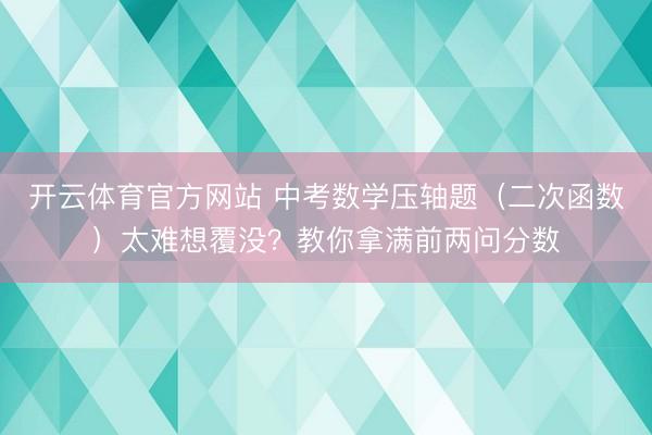 开云体育官方网站 中考数学压轴题（二次函数）太难想覆没？教你拿满前两问分数