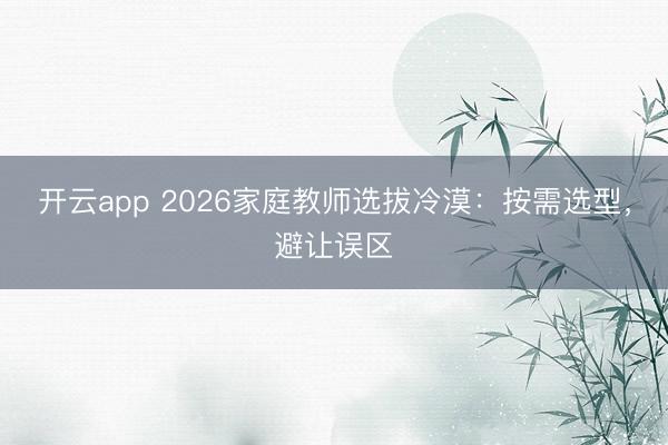 开云app 2026家庭教师选拔冷漠：按需选型，避让误区