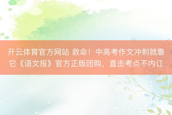 开云体育官方网站 救命!中高考作文冲刺就靠它《语文报》官方正版团购,直击考点不内讧