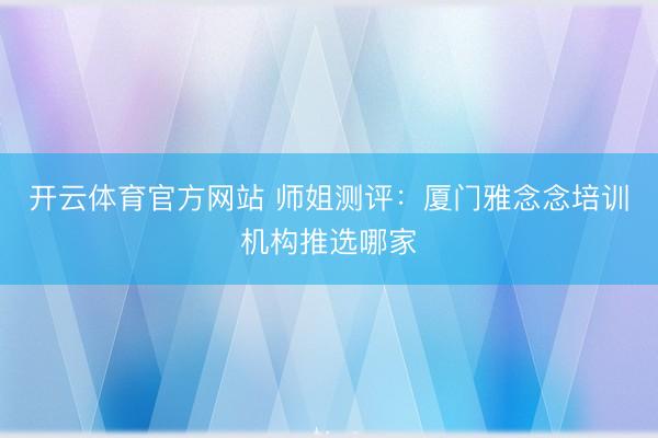 开云体育官方网站 师姐测评：厦门雅念念培训机构推选哪家