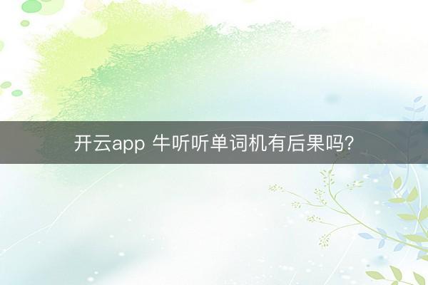 开云app 牛听听单词机有后果吗?