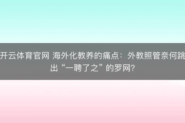开云体育官网 海外化教养的痛点：外教照管奈何跳出 “一聘了之” 的罗网？