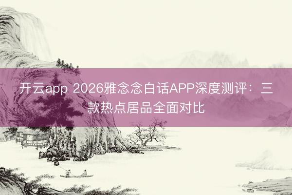 开云app 2026雅念念白话APP深度测评:三款热点居品全面对比