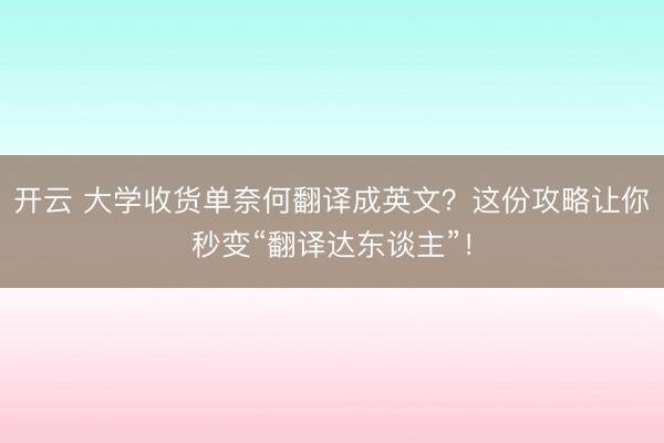 开云 大学收货单奈何翻译成英文？这份攻略让你秒变“翻译达东谈主”！