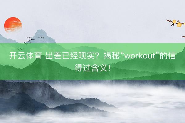 开云体育 出差已经现实？揭秘“workout”的信得过含义！