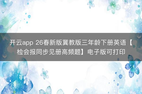 开云app 26春新版冀教版三年龄下册英语【检会报同步见册高频题】电子版可打印