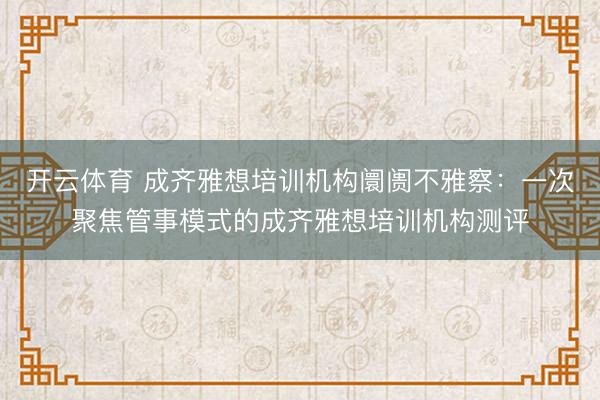 开云体育 成齐雅想培训机构阛阓不雅察:一次聚焦管事模式的成齐雅想培训机构测评