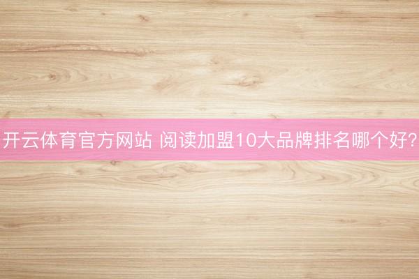 开云体育官方网站 阅读加盟10大品牌排名哪个好?