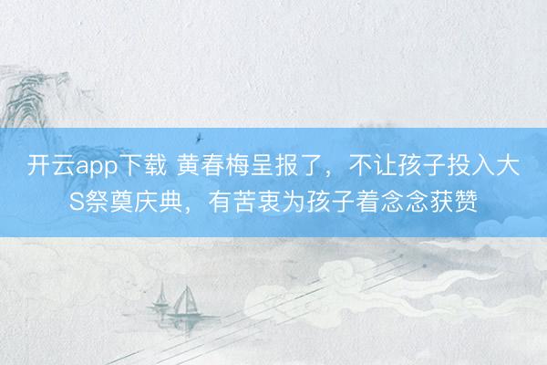 开云app下载 黄春梅呈报了，不让孩子投入大S祭奠庆典，有苦衷为孩子着念念获赞