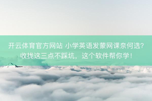 开云体育官方网站 小学英语发蒙网课奈何选？收拢这三点不踩坑，这个软件帮你学！