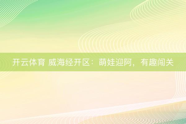 开云体育 威海经开区:萌娃迎阿,有趣闯关