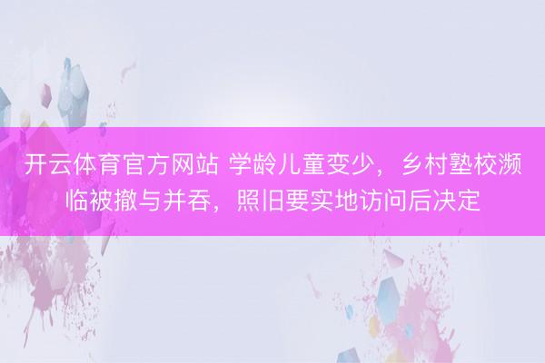开云体育官方网站 学龄儿童变少,乡村塾校濒临被撤与并吞,照旧要实地访问后决定
