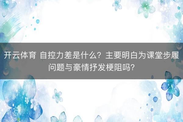 开云体育 自控力差是什么？主要明白为课堂步履问题与豪情抒发梗阻吗？