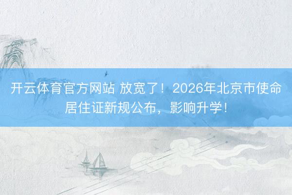 开云体育官方网站 放宽了！2026年北京市使命居住证新规公布，影响升学！