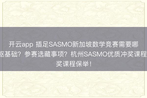 开云app 插足SASMO新加坡数学竞赛需要哪些中枢基础？参赛选藏事项？杭州SASMO优质冲奖课程保举！