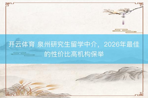 开云体育 泉州研究生留学中介,2026年最佳的性价比高机构保举