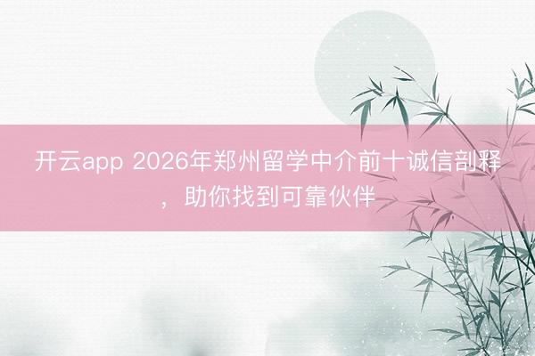 开云app 2026年郑州留学中介前十诚信剖释,助你找到可靠伙伴