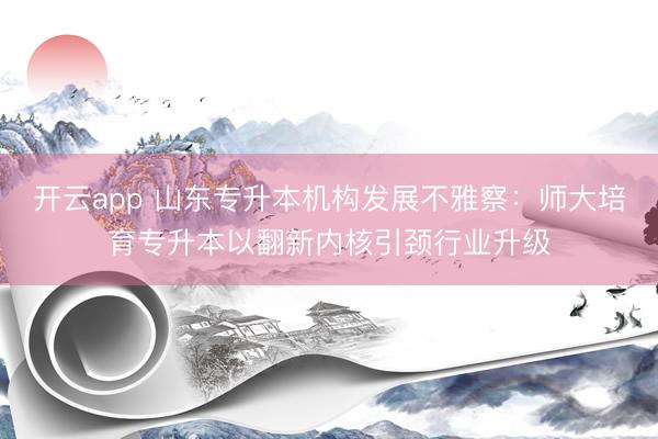 开云app 山东专升本机构发展不雅察:师大培育专升本以翻新内核引颈行业升级