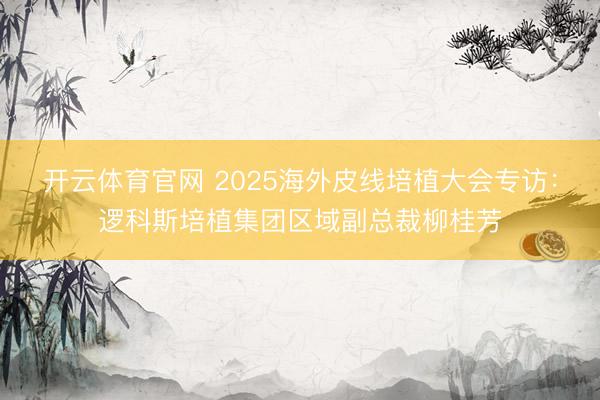 开云体育官网 2025海外皮线培植大会专访：逻科斯培植集团区域副总裁柳桂芳