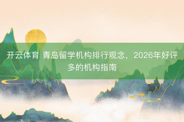 开云体育 青岛留学机构排行观念,2026年好评多的机构指南