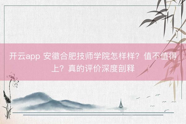 开云app 安徽合肥技师学院怎样样？值不值得上？真的评价深度剖释